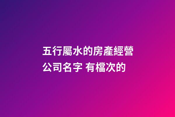 五行屬水的房產經營公司名字 有檔次的-第1張-公司起名-玄機派